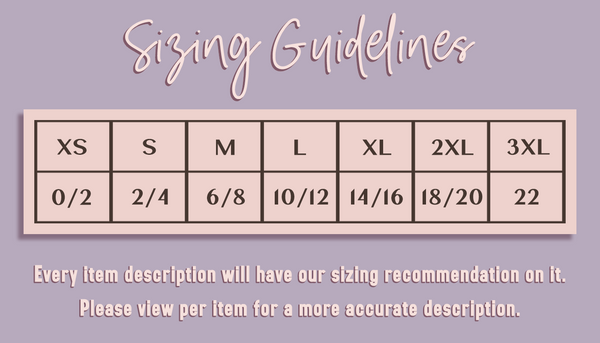 Sizing guidelines XS=0/2 S=2/4 M=6/8 L=10/12 XL=14/16 2XL=18/20 3XL=22 Every item description will have our sizing recommendations on it. Please view per item for a more accurate description